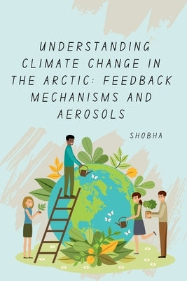 Understanding Climate Change in the Arctic: Feedback Mechanisms and Aerosols by Chopra, Shobha Srinivasan