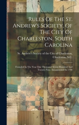 Rules Of The St. Andrew's Society, Of The City Of Charleston, South Carolina: Founded In The Year One Thousand Seven Hundred And Twenty-nine. Incorpor by St Andrew's Society of the City of C