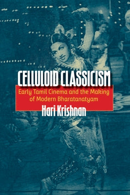 Celluloid Classicism: Early Tamil Cinema and the Making of Modern Bharatanatyam by Krishnan, Hari