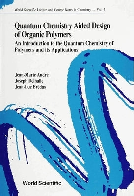 Quantum Chemistry Aided Design of Organic Polymers: An Introduction to the Quantum Chemistry of Polymers and Its Applications by Andre, Jean-Marie
