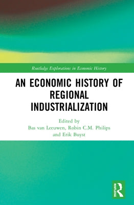 An Economic History of Regional Industrialization by Van Leeuwen, Bas