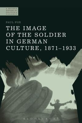 The Image of the Soldier in German Culture, 1871-1933 by Fox, Paul