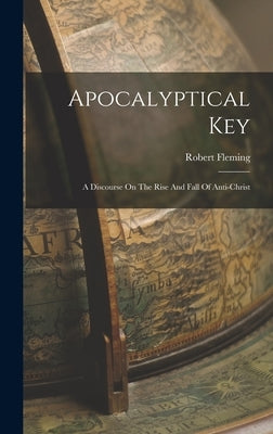 Apocalyptical Key: A Discourse On The Rise And Fall Of Anti-christ by Fleming, Robert