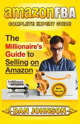 Amazon Fba: Complete Expert Guide: The Millionaire's Guide to Selling on Amazon by Johnson, Dan