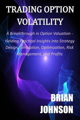 Trading Option Volatility: A Breakthrough in Option Valuation, Yielding Practical Insights into Strategy Design, Simulation, Optimization, Risk M by Johnson, Brian