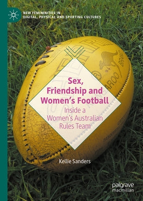 Sex, Friendship and Women's Football: Inside a Women's Australian Rules Team by Sanders, Kellie