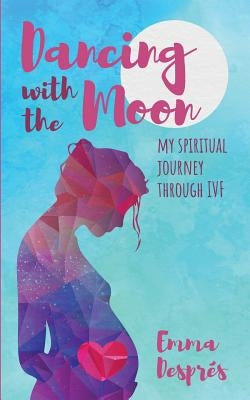 Dancing with the Moon: My Spiritual Journey Through Ivf by Despres, Emma