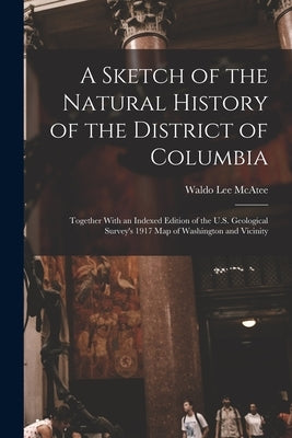A Sketch of the Natural History of the District of Columbia: Together With an Indexed Edition of the U.S. Geological Survey's 1917 Map of Washington a by McAtee, Waldo Lee