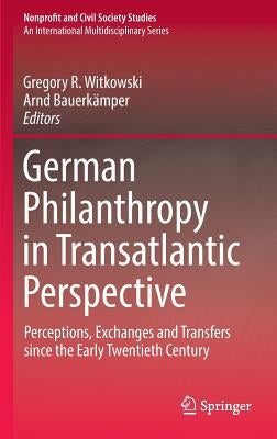 German Philanthropy in Transatlantic Perspective: Perceptions, Exchanges and Transfers Since the Early Twentieth Century by Witkowski, Gregory R.