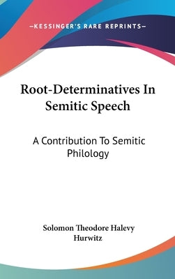 Root-Determinatives In Semitic Speech: A Contribution To Semitic Philology by Hurwitz, Solomon Theodore Halevy
