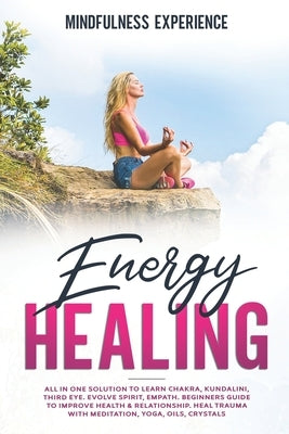 Energy Healing: All in One Solution to Learn Chakra, Kundalini, Third Eye. Evolve Spirit, Empath. Beginners Guide to Improve Health & by Experience, Mindfulness