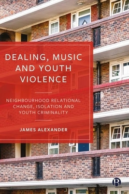 Dealing, Music and Youth Violence: Neighbourhood Relational Change, Isolation and Youth Criminality by Alexander, James