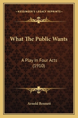 What The Public Wants: A Play In Four Acts (1910) by Bennett, Arnold