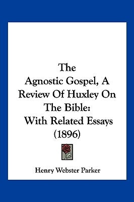 The Agnostic Gospel, a Review of Huxley on the Bible: With Related Essays (1896) by Parker, Henry Webster