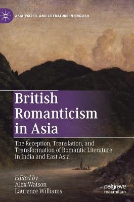 British Romanticism in Asia: The Reception, Translation, and Transformation of Romantic Literature in India and East Asia by Watson, Alex
