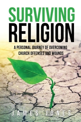 Surviving Religion: A personal journey of overcoming church offenses and wounds by Jones, James