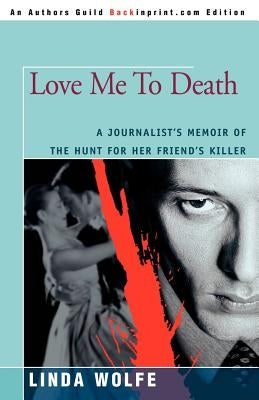 Love Me to Death: A Journalist's Memoir of the Hunt for Her Friend's Killer by Wolfe, Linda