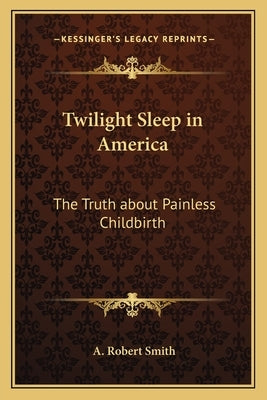 Twilight Sleep in America: The Truth about Painless Childbirth by Smith, A. Robert