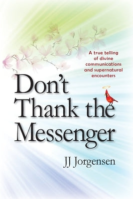 Don't Thank the Messenger: A true telling of divine communications and supernatural encounters by Jorgensen, Jj