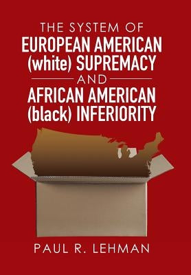 The System of European American (white) Supremacy and African American (black) Inferiority by Lehman, Paul R.