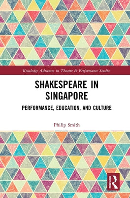 Shakespeare in Singapore: Performance, Education, and Culture by Smith, Philip
