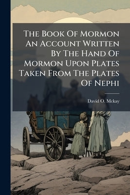 The Book Of Mormon An Account Written By The Hand Of Mormon Upon Plates Taken From The Plates Of Nephi by McKay, David O.