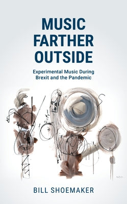 Music Farther Outside: Experimental Music During Brexit and the Pandemic by Shoemaker, Bill