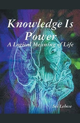 Knowledge is Power: A Logical Meaning of Life by Lebese, Sei