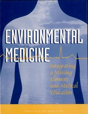Environmental Medicine: Integrating a Missing Element Into Medical Education by Institute of Medicine