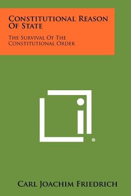 Constitutional Reason Of State: The Survival Of The Constitutional Order by Friedrich, Carl Joachim
