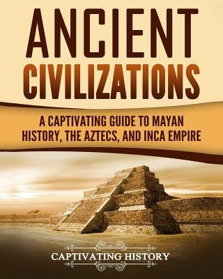 Ancient Civilizations: A Captivating Guide to Mayan History, the Aztecs, and Inca Empire by History, Captivating