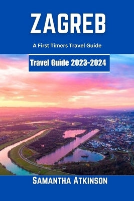 Zagreb 2023-2024: A First Timers Travel Guide by Atkinson, Samantha