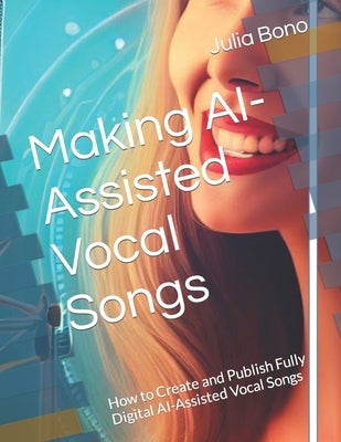 Making AI-Assisted Vocal Songs: How to Create and Publish Fully Digital AI-Assisted Vocal Songs by Bono, Julia
