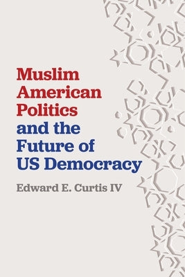Muslim American Politics and the Future of Us Democracy by Curtis IV, Edward E.