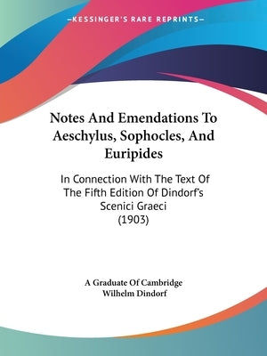 Notes And Emendations To Aeschylus, Sophocles, And Euripides: In Connection With The Text Of The Fifth Edition Of Dindorf's Scenici Graeci (1903) by A. Graduate of Cambridge