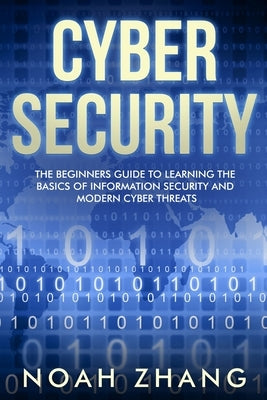 Cyber Security: The Beginners Guide to Learning The Basics of Information Security and Modern Cyber Threats by Zhang, Noah