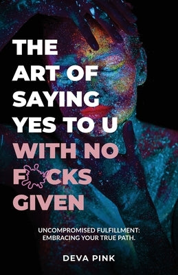 The Art of Saying Yes To U With No F*cks Given, Uncompromised Fulfillment: Embracing Your True Path. by Pink, Deva
