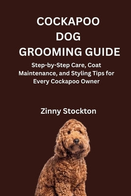 Cockapoo Dog Grooming Guide: Step-by-Step Care, Coat Maintenance, and Styling Tips for Every Cockapoo Owner by Stockton, Zinny