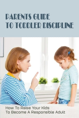 Parents Guide To Toddler Discipline: How To Raise Your Kids To Become A Responsible Adult: How To Stop Toddler Tantrums by Newville, Monte