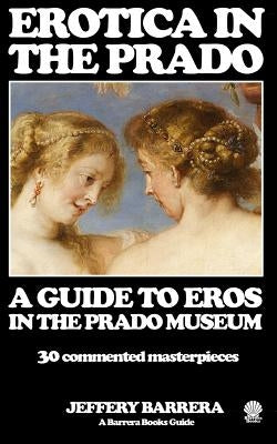 Erotica in the Prado: A Guide to Eros in the Prado Museum by Barrera, Jeffery