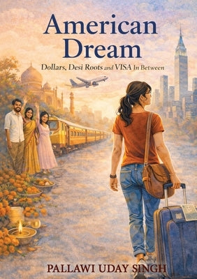 American Dream: Dollar Dreams, Desi Roots, and the Visa In Between by Singh, Pallawi Uday