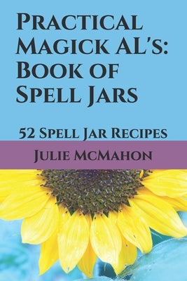 Practical Magick AL's: Book of Spell Jars: 52 Spell Jar Recipes by McMahon, Julie