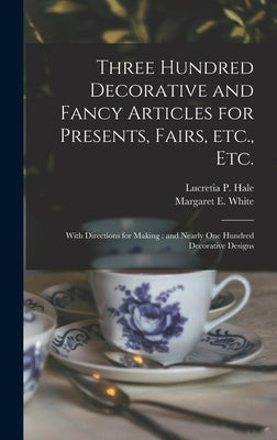 Three Hundred Decorative and Fancy Articles for Presents, Fairs, Etc., Etc.; With Directions for Making: and Nearly One Hundred Decorative Designs by Hale, Lucretia P. (Lucretia Peabody)