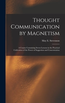 Thought Communication by Magnetism: A Course Containing Seven Lessons in the Practical Cultivation of the Power of Suggestion and Concentration by Stevenson, May E.