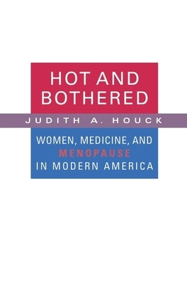 Hot and Bothered: Women, Medicine, and Menopause in Modern America by Houck, Judith A.