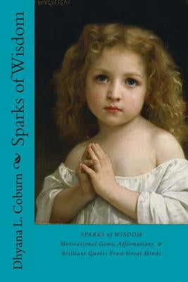 Sparks of Wisdom: Motivational Gems, Affirmations, & Brilliant Quotes From Great Minds by Coburn, Dhyana L.