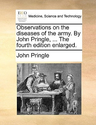 Observations on the diseases of the army. By John Pringle, ... The fourth edition enlarged. by Pringle, John