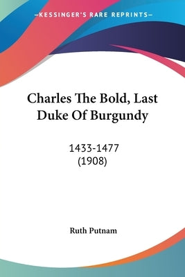 Charles The Bold, Last Duke Of Burgundy: 1433-1477 (1908) by Putnam, Ruth