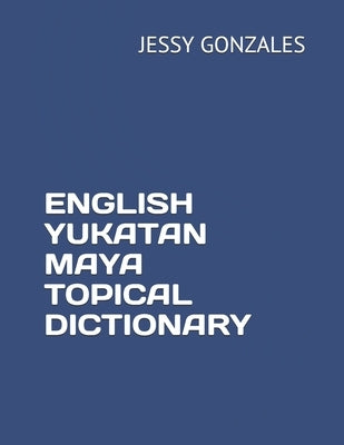 English Yukatan Maya Topical Dictionary by Gonzales, Jessy