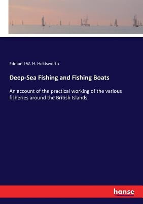 Deep-Sea Fishing and Fishing Boats: An account of the practical working of the various fisheries around the British Islands by Holdsworth, Edmund W. H.